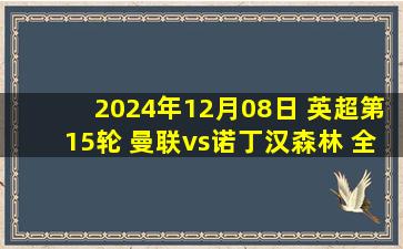 2024年12月08日 英超第15轮 曼联vs诺丁汉森林 全场录像